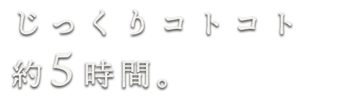 じっくりコトコト約5時間。